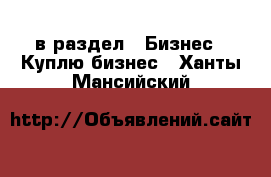  в раздел : Бизнес » Куплю бизнес . Ханты-Мансийский